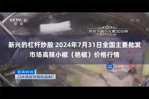 新兴的杠杆炒股 2024年7月31日全国主要批发市场高辣小椒（艳椒）价格行情