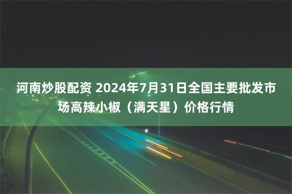 河南炒股配资 2024年7月31日全国主要批发市场高辣小椒（满天星）价格行情