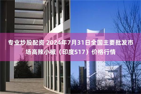 专业炒股配资 2024年7月31日全国主要批发市场高辣小椒（印度S17）价格行情