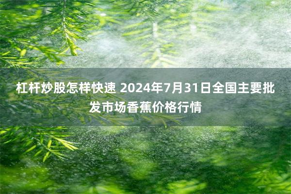 杠杆炒股怎样快速 2024年7月31日全国主要批发市场香蕉价格行情