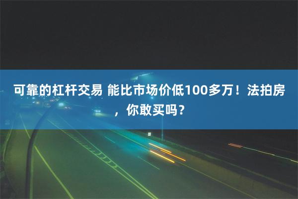 可靠的杠杆交易 能比市场价低100多万！法拍房，你敢买吗？