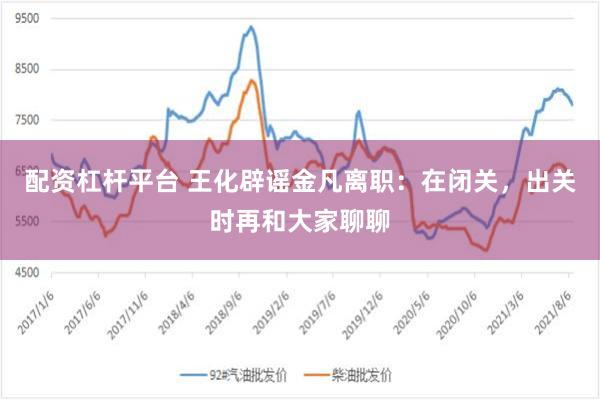 配资杠杆平台 王化辟谣金凡离职：在闭关，出关时再和大家聊聊