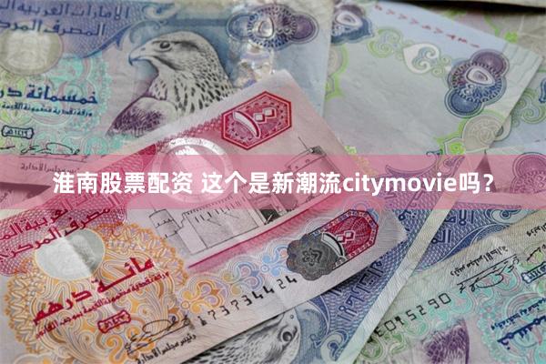 淮南股票配资 这个是新潮流citymovie吗？