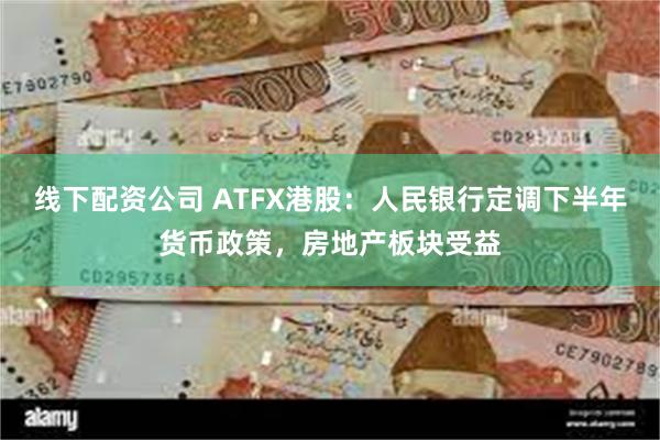 线下配资公司 ATFX港股：人民银行定调下半年货币政策，房地产板块受益