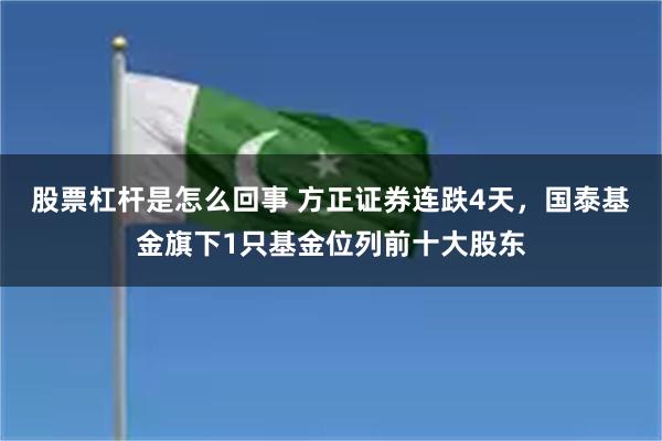 股票杠杆是怎么回事 方正证券连跌4天，国泰基金旗下1只基金位列前十大股东