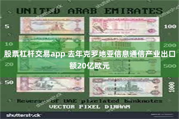 股票杠杆交易app 去年克罗地亚信息通信产业出口额20亿欧元