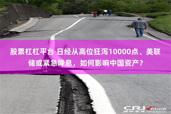 股票杠杠平台 日经从高位狂泻10000点、美联储或紧急降息，如何影响中国资产？