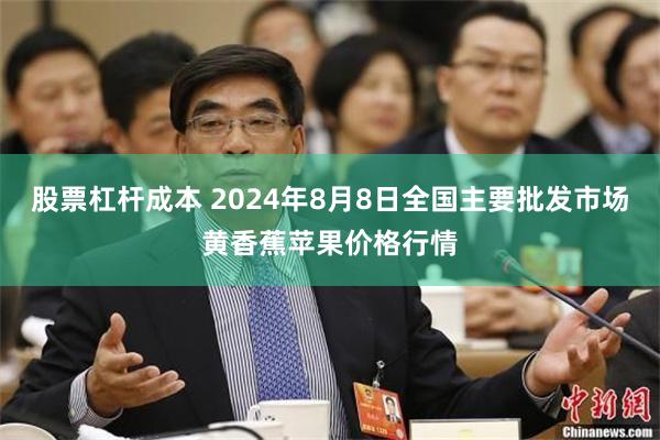 股票杠杆成本 2024年8月8日全国主要批发市场黄香蕉苹果价格行情