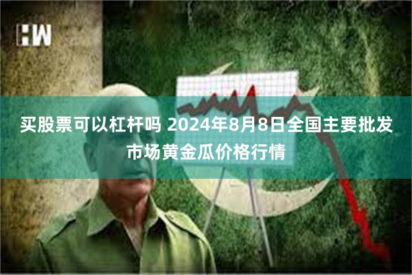 买股票可以杠杆吗 2024年8月8日全国主要批发市场黄金瓜价格行情