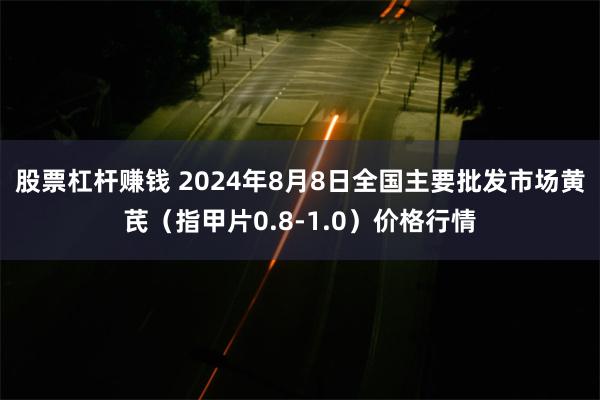 股票杠杆赚钱 2024年8月8日全国主要批发市场黄芪（指甲片0.8-1.0）价格行情