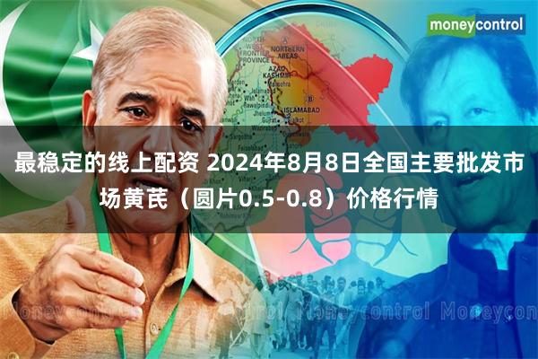 最稳定的线上配资 2024年8月8日全国主要批发市场黄芪（圆片0.5-0.8）价格行情