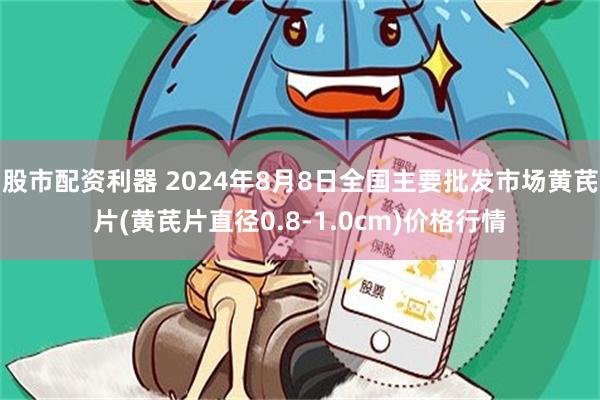 股市配资利器 2024年8月8日全国主要批发市场黄芪片(黄芪片直径0.8-1.0cm)价格行情