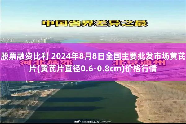 股票融资比利 2024年8月8日全国主要批发市场黄芪片(黄芪片直径0.6-0.8cm)价格行情