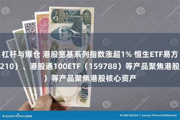 杠杆与爆仓 港股宽基系列指数涨超1% 恒生ETF易方达（513210）、港股通100ETF（159788）等产品聚焦港股核心资产