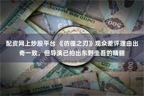 配资网上炒股平台 《彷徨之刃》观众差评理由出奇一致，但导演已拍出东野圭吾的精髓