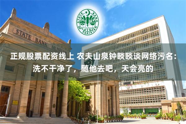 正规股票配资线上 农夫山泉钟睒睒谈网络污名：洗不干净了，随他去吧，天会亮的