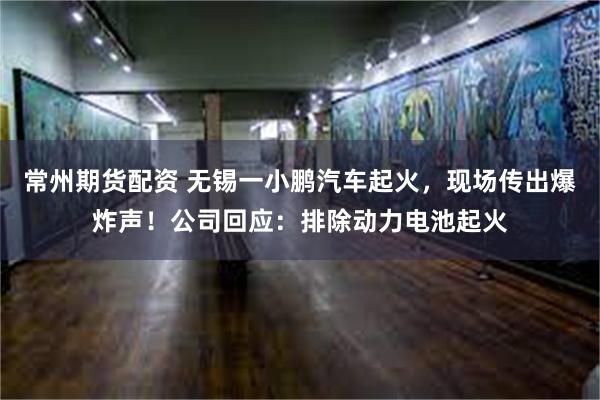 常州期货配资 无锡一小鹏汽车起火，现场传出爆炸声！公司回应：排除动力电池起火