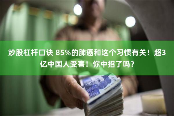 炒股杠杆口诀 85%的肺癌和这个习惯有关！超3亿中国人受害！你中招了吗？