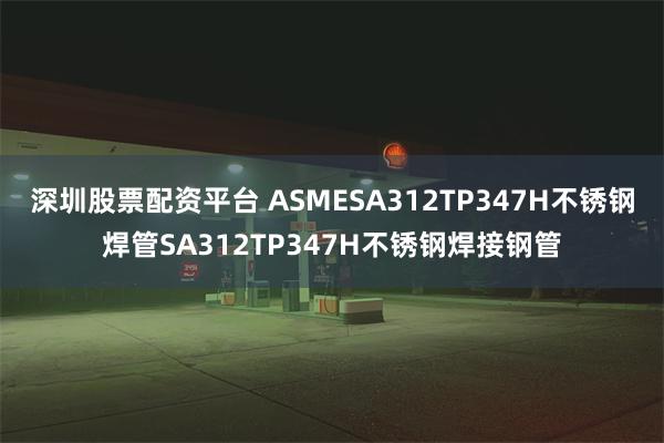 深圳股票配资平台 ASMESA312TP347H不锈钢焊管SA312TP347H不锈钢焊接钢管