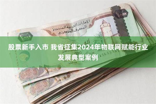 股票新手入市 我省征集2024年物联网赋能行业发展典型案例