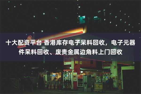 十大配资平台 香港库存电子呆料回收，电子元器件呆料回收、废贵金属边角料上门回收