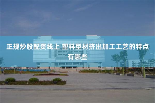 正规炒股配资线上 塑料型材挤出加工工艺的特点有哪些