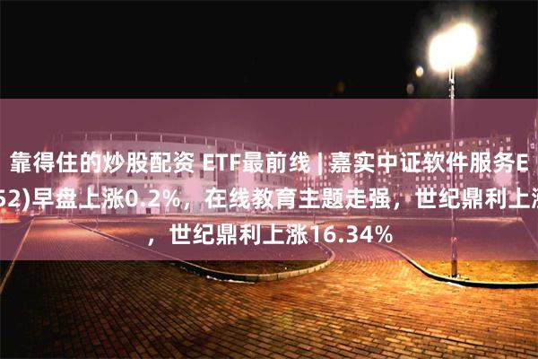 靠得住的炒股配资 ETF最前线 | 嘉实中证软件服务ETF(159852)早盘上涨0.2%，在线教育主题走强，世纪鼎利上涨16.34%