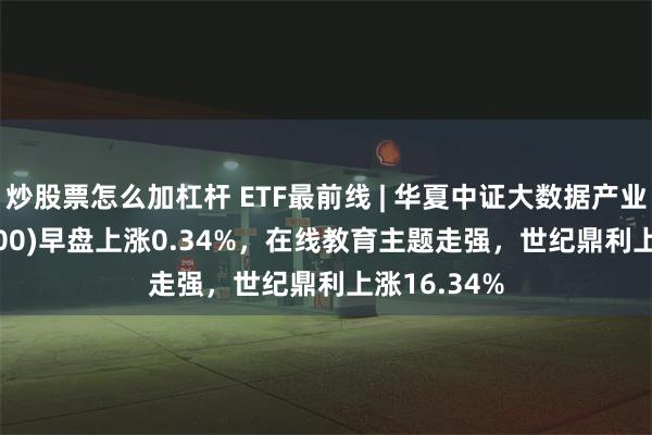 炒股票怎么加杠杆 ETF最前线 | 华夏中证大数据产业ETF(516000)早盘上涨0.34%，在线教育主题走强，世纪鼎利上涨16.34%