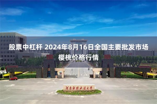 股票中杠杆 2024年8月16日全国主要批发市场樱桃价格行情