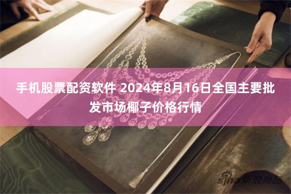 手机股票配资软件 2024年8月16日全国主要批发市场椰子价格行情