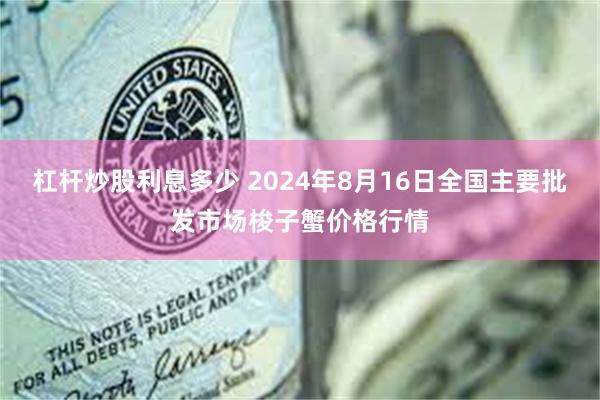 杠杆炒股利息多少 2024年8月16日全国主要批发市场梭子蟹价格行情