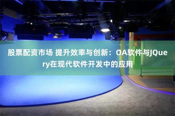 股票配资市场 提升效率与创新：OA软件与JQuery在现代软件开发中的应用