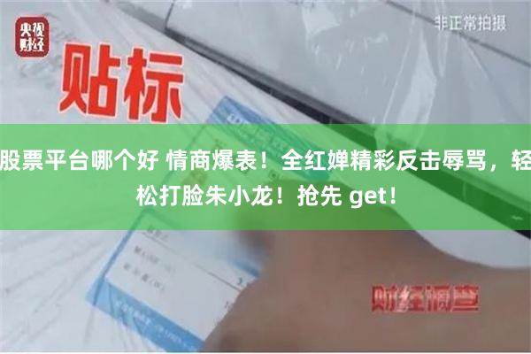 股票平台哪个好 情商爆表！全红婵精彩反击辱骂，轻松打脸朱小龙！抢先 get！