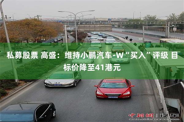 私募股票 高盛：维持小鹏汽车-W“买入”评级 目标价降至41港元