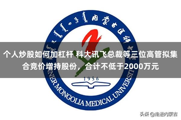 个人炒股如何加杠杆 科大讯飞总裁等三位高管拟集合竞价增持股份，合计不低于2000万元