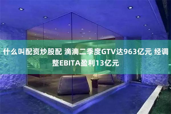 什么叫配资炒股配 滴滴二季度GTV达963亿元 经调整EBITA盈利13亿元