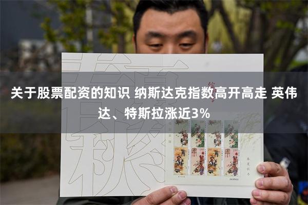 关于股票配资的知识 纳斯达克指数高开高走 英伟达、特斯拉涨近3%