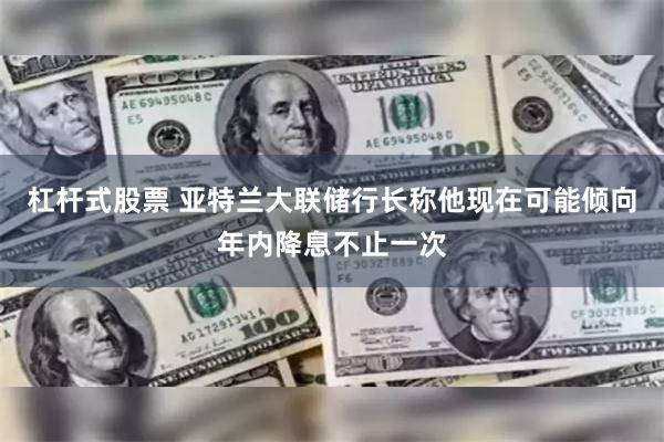 杠杆式股票 亚特兰大联储行长称他现在可能倾向年内降息不止一次