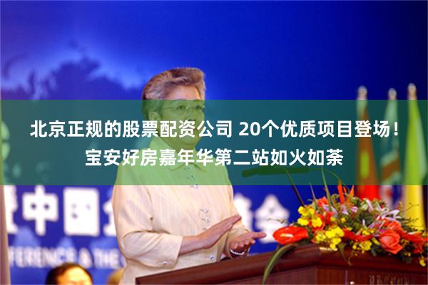 北京正规的股票配资公司 20个优质项目登场！宝安好房嘉年华第二站如火如荼