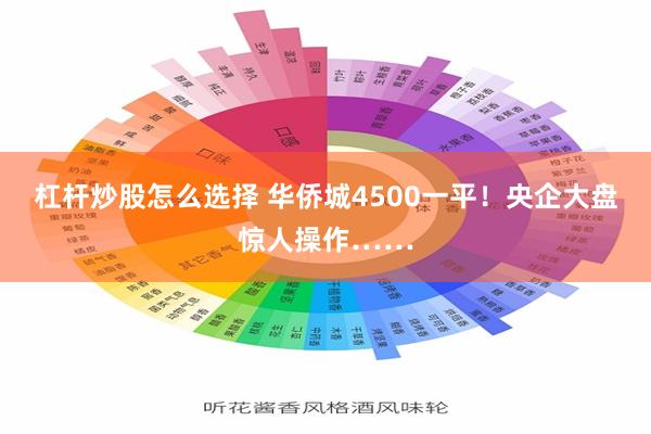 杠杆炒股怎么选择 华侨城4500一平！央企大盘惊人操作……