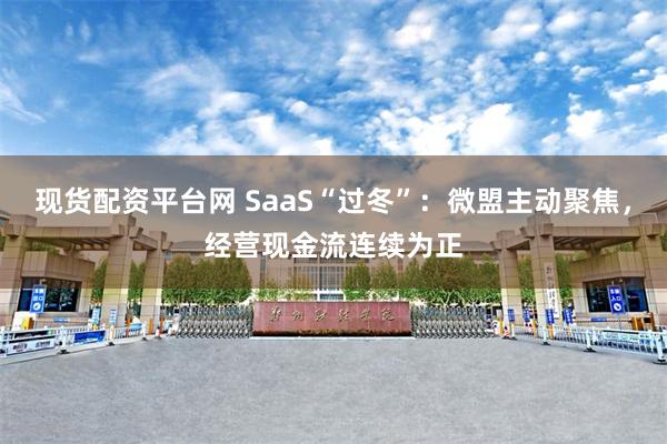 现货配资平台网 SaaS“过冬”：微盟主动聚焦，经营现金流连续为正