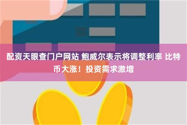 配资天眼查门户网站 鲍威尔表示将调整利率 比特币大涨！投资需求激增