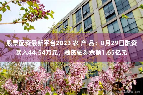 股票配资最新平台2023 农 产 品：8月29日融资买入44.54万元，融资融券余额1.65亿元