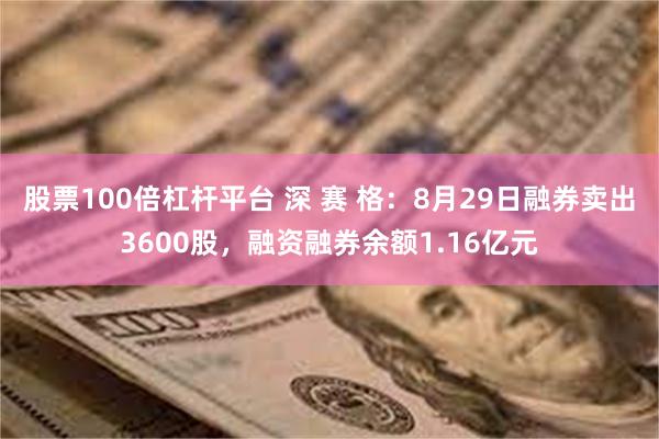 股票100倍杠杆平台 深 赛 格：8月29日融券卖出3600股，融资融券余额1.16亿元