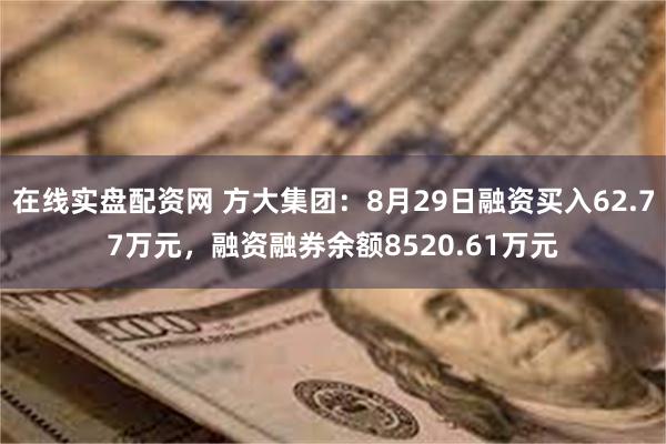 在线实盘配资网 方大集团：8月29日融资买入62.77万元，融资融券余额8520.61万元