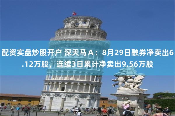 配资实盘炒股开户 深天马Ａ：8月29日融券净卖出6.12万股，连续3日累计净卖出9.56万股