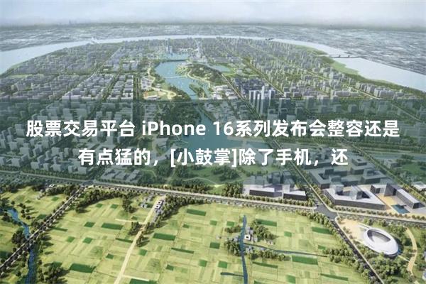 股票交易平台 iPhone 16系列发布会整容还是有点猛的，[小鼓掌]除了手机，还