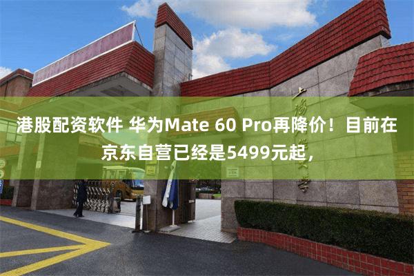 港股配资软件 华为Mate 60 Pro再降价！目前在京东自营已经是5499元起，