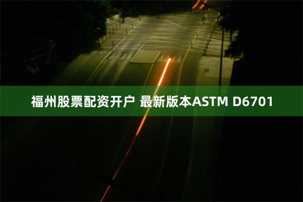 福州股票配资开户 最新版本ASTM D6701