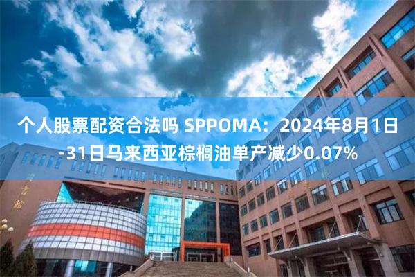 个人股票配资合法吗 SPPOMA：2024年8月1日-31日马来西亚棕榈油单产减少0.07%